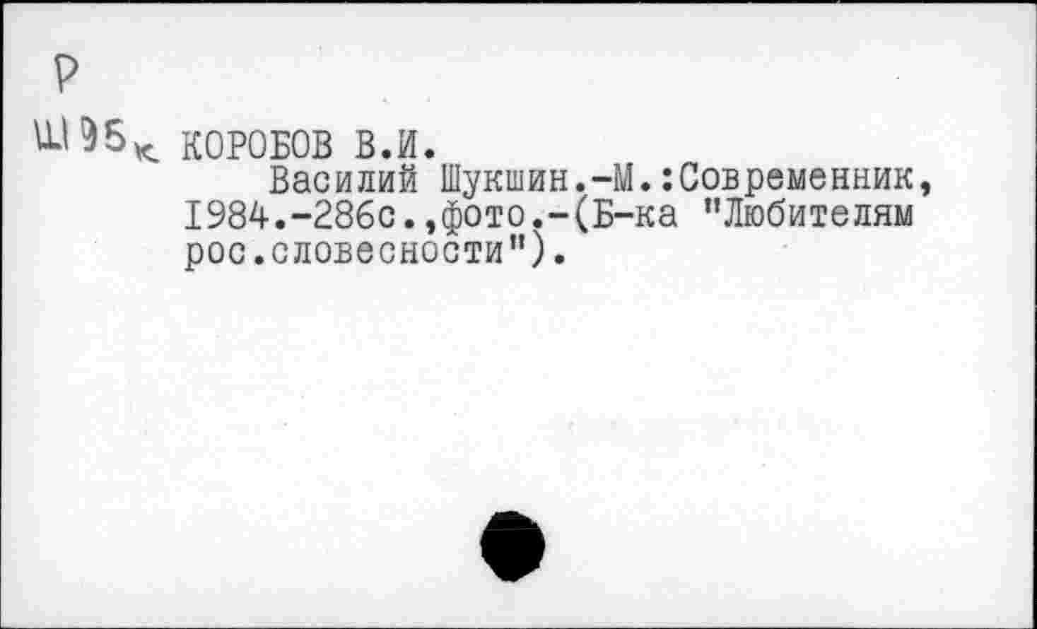 ﻿КОРОБОВ В.И.
Василий Шукшин.-М.:Современник 1984.-286с.,фото.-(Б-ка "Любителям рос.словесности").